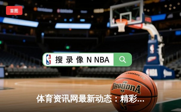 体育资讯网最新动态：精彩赛事回顾