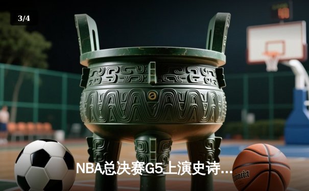 NBA总决赛G5上演史诗逆转：凯尔特人绝境重生夺赛点 - 3
