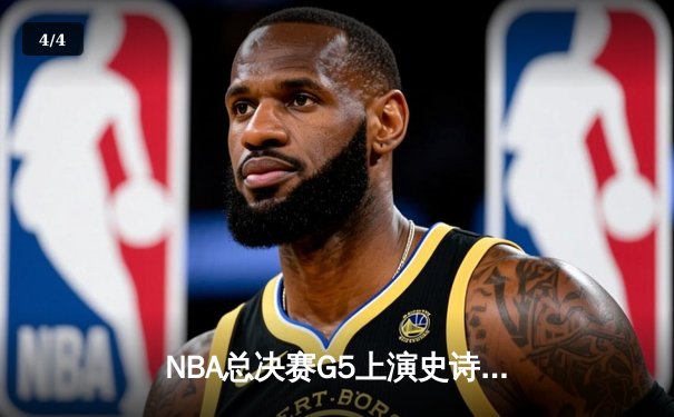 NBA总决赛G5上演史诗逆转：凯尔特人绝境重生夺赛点 - 4