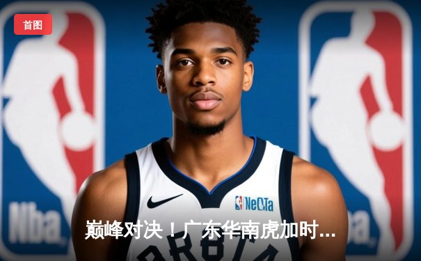 巅峰对决！广东华南虎加时险胜辽宁本钢，赵睿35分导演惊天逆转