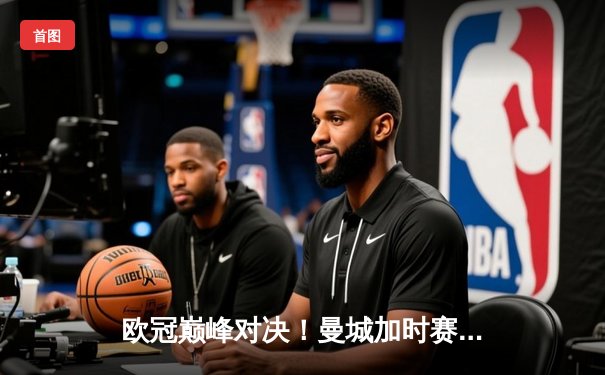 欧冠巅峰对决！曼城加时赛3-2险胜拜仁，哈兰德双响锁定决赛门票