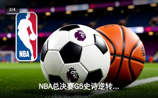 NBA总决赛G5史诗逆转：凯尔特人加时险胜勇士，塔图姆狂砍44分创纪录 - 2