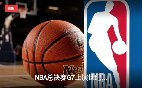 NBA总决赛G7上演世纪逆转 掘金末节狂轰24-6逆转热火夺冠