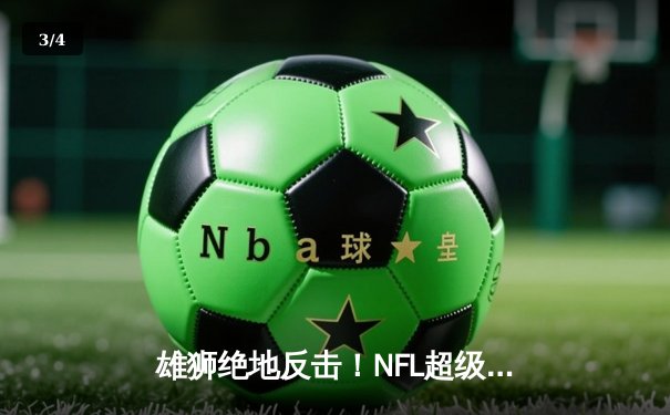 雄狮绝地反击！NFL超级碗加时赛惊现历史性逆转 - 3