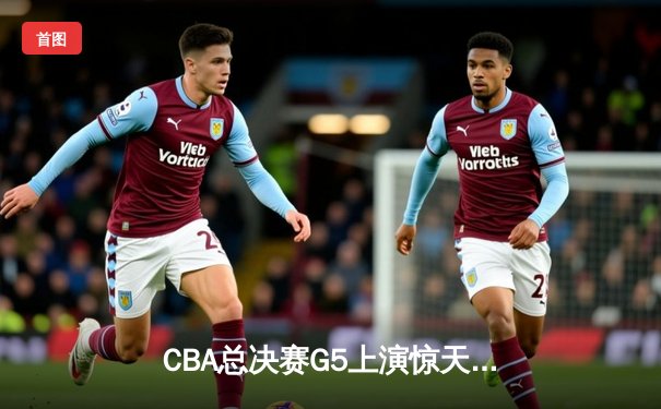 CBA总决赛G5上演惊天逆转 辽宁男篮加时险胜广东夺赛点