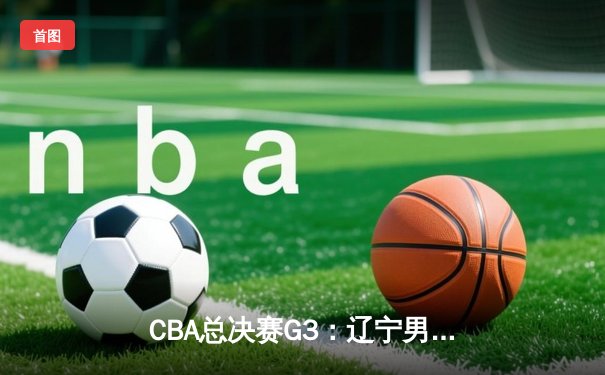 CBA总决赛G3：辽宁男篮加时逆转广东，赵继伟砍下35分创生涯新高
