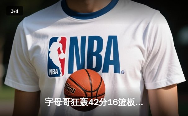 字母哥狂轰42分16篮板终结雄鹿三连败 利拉德关键三分定乾坤 - 3