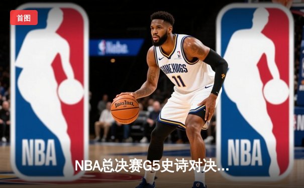 NBA总决赛G5史诗对决：约基奇三双制胜 掘金108-106险胜热火夺赛点