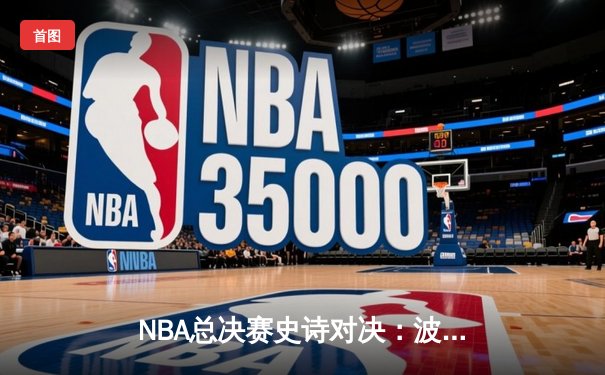NBA总决赛史诗对决：波士顿凯尔特人险胜金州勇士，塔图姆独揽41分成关键先生