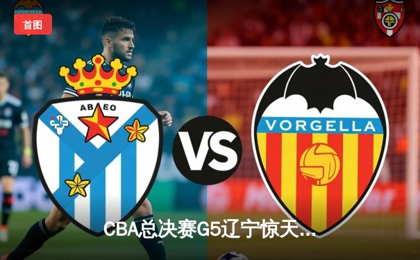 CBA总决赛G5辽宁惊天逆转广东 赵继伟28+10加冕FMVP