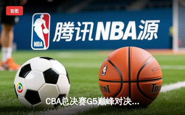 CBA总决赛G5巅峰对决：辽宁本钢加时险胜新疆飞虎 实现三连冠伟业
