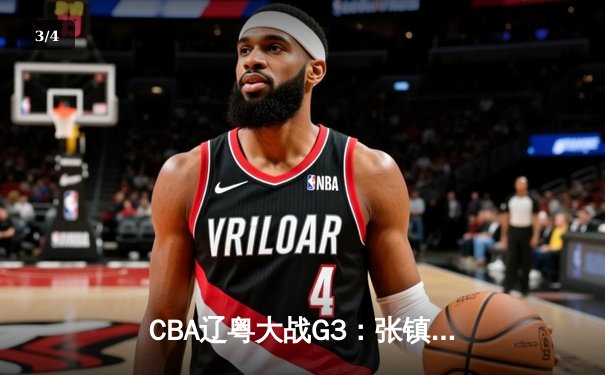 CBA辽粤大战G3：张镇麟34分创生涯新高，辽宁逆转广东夺赛点 - 3