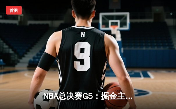 NBA总决赛G5：掘金主场力克热火，约基奇三双率队夺赛点