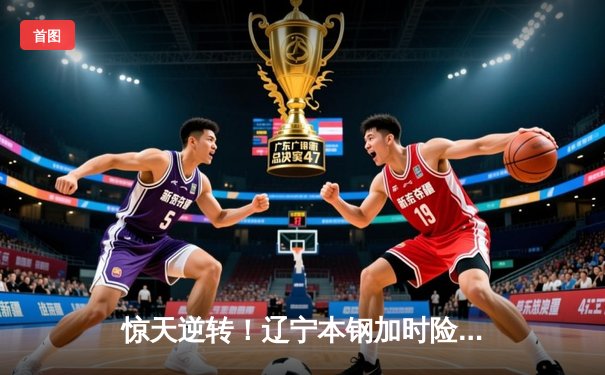 惊天逆转！辽宁本钢加时险胜广东宏远 总决赛悬念再起