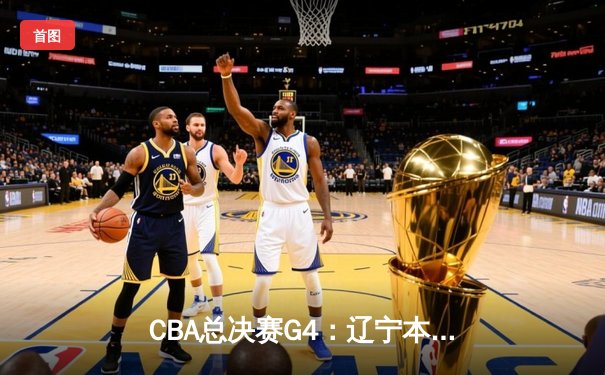 CBA总决赛G4：辽宁本钢加时险胜新疆 赵继伟37分创生涯新高