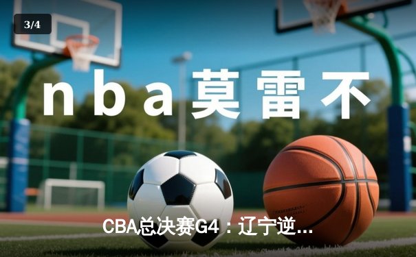 CBA总决赛G4：辽宁逆转新疆夺赛点，赵继伟关键三分定乾坤 - 3