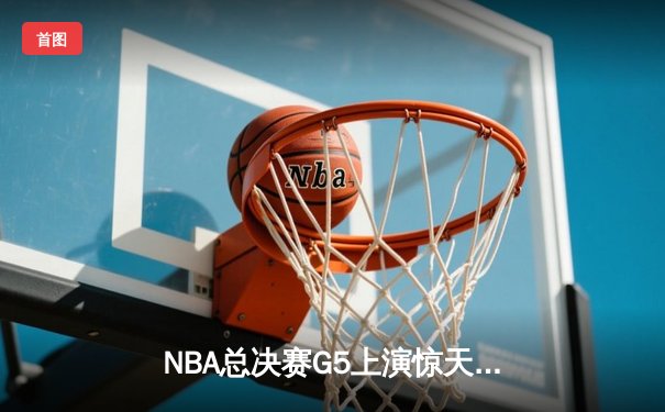 NBA总决赛G5上演惊天逆转 独行侠加时险胜凯尔特人夺赛点