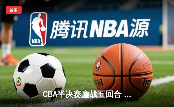 CBA半决赛鏖战五回合 辽宁本钢逆转广东宏远晋级总决赛