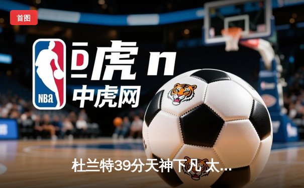 杜兰特39分天神下凡 太阳加时险胜掘金终结对手六连胜