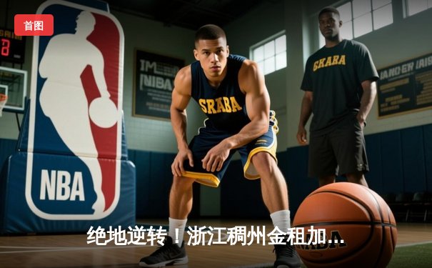 绝地逆转！浙江稠州金租加时险胜广东华南虎，吴前29分导演大翻盘