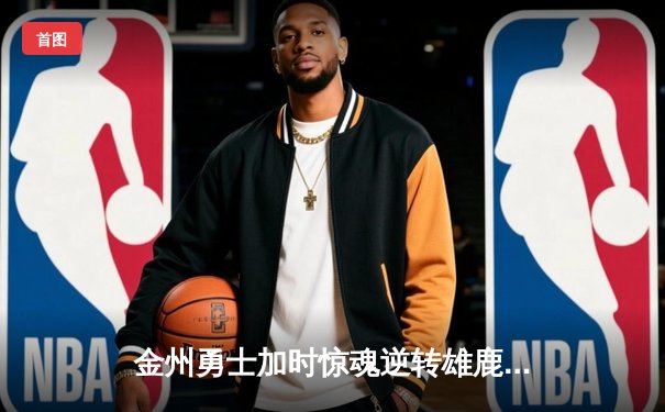 金州勇士加时惊魂逆转雄鹿，库里狂砍36分导演末节翻盘