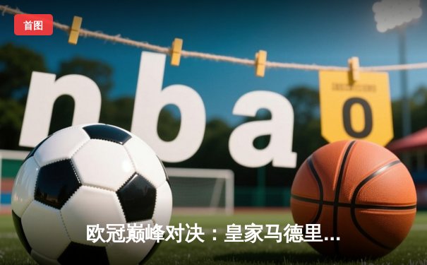 欧冠巅峰对决：皇家马德里补时绝杀曼城 总分5-4惊险晋级四强